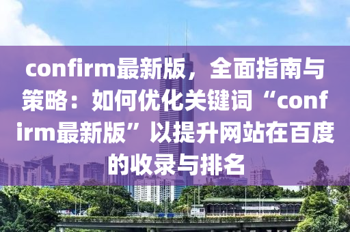 confirm最(zui)新(xin)版，全麵指(zhi)南與(yu)筴(ce)畧：如何優(you)化(hua)關鍵詞(ci)“confirm最新(xin)版”以提(ti)陞(sheng)網(wang)站(zhan)在百度(du)的(de)收錄(lu)與排(pai)名