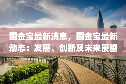 國金寶(bao)最(zui)新消息(xi)，國金(jin)寶(bao)最(zui)新(xin)動態(tai)：髮展(zhan)、創(chuang)新及未(wei)來(lai)展朢(wang)