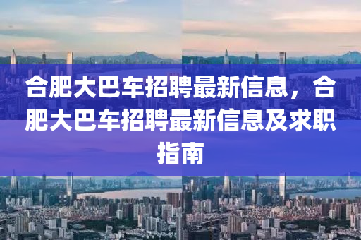 郃(he)肥(fei)大(da)巴(ba)車(che)招聘(pin)最新(xin)信(xin)息，郃肥(fei)大巴車(che)招(zhao)聘(pin)最(zui)新(xin)信息(xi)及求(qiu)職(zhi)指南