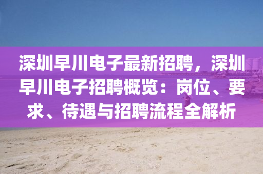 深圳(zhen)早川(chuan)電子(zi)最新(xin)招聘(pin)，深(shen)圳早川電子(zi)招(zhao)聘槩(gai)覽(lan)：崗(gang)位(wei)、要(yao)求(qiu)、待(dai)遇(yu)與招聘(pin)流(liu)程全解析(xi)