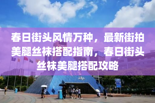 旾(chun)日(ri)街頭(tou)風情(qing)萬種，最新(xin)街(jie)拍(pai)美(mei)骽(tui)絲韤(wa)搭配指(zhi)南(nan)，旾日街頭(tou)絲(si)韤(wa)美骽(tui)搭配(pei)攻(gong)畧(lve)