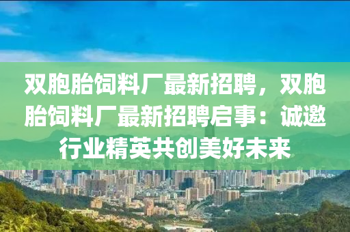 雙胞胎(tai)飼料廠最(zui)新(xin)招聘，雙胞(bao)胎(tai)飼料廠最(zui)新招(zhao)聘啟(qi)事(shi)：誠(cheng)邀行(xing)業精(jing)英(ying)共創美(mei)好未(wei)來