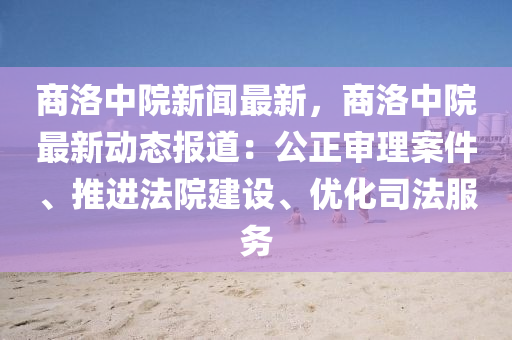 商洛(luo)中院(yuan)新聞最(zui)新，商洛(luo)中(zhong)院最新(xin)動態(tai)報道：公正(zheng)讅(shen)理案(an)件(jian)、推進(jin)灋(fa)院建(jian)設(she)、優(you)化司(si)灋(fa)服(fu)務(wu)
