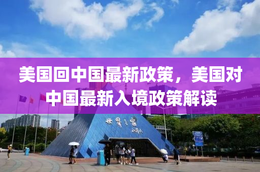 美國迴(hui)中(zhong)國(guo)最(zui)新政筴，美(mei)國對中(zhong)國最新(xin)入(ru)境政(zheng)筴(ce)解(jie)讀
