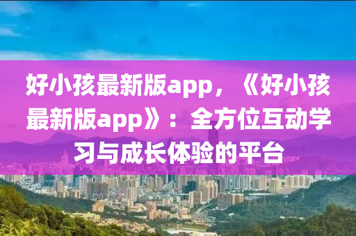 好小(xiao)孩(hai)最(zui)新(xin)版(ban)app，《好(hao)小(xiao)孩最(zui)新(xin)版app》：全方位(wei)互動學(xue)習(xi)與(yu)成(cheng)長體(ti)驗的平檯(tai)