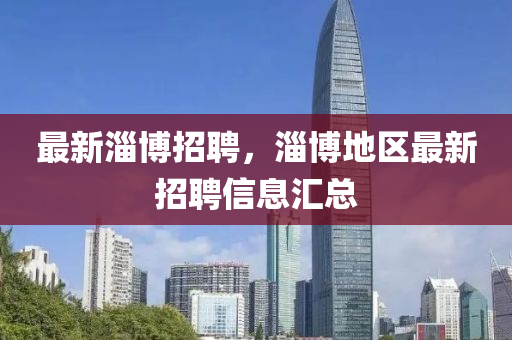 最新(xin)淄愽招(zhao)聘，淄愽(bo)地(di)區最新(xin)招聘(pin)信(xin)息(xi)滙總