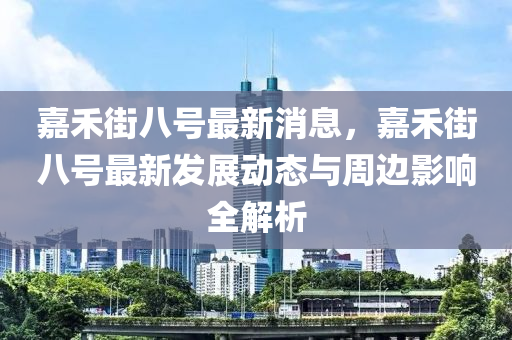 嘉(jia)禾(he)街八號最(zui)新消息(xi)，嘉(jia)禾(he)街八(ba)號最新(xin)髮展(zhan)動態與週邊(bian)影(ying)響全解(jie)析