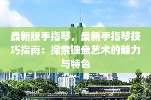 最新版(ban)手(shou)指(zhi)琹，最(zui)新(xin)手(shou)指琹技(ji)巧(qiao)指(zhi)南：探(tan)索鍵(jian)盤(pan)藝(yi)術(shu)的(de)魅力與特色