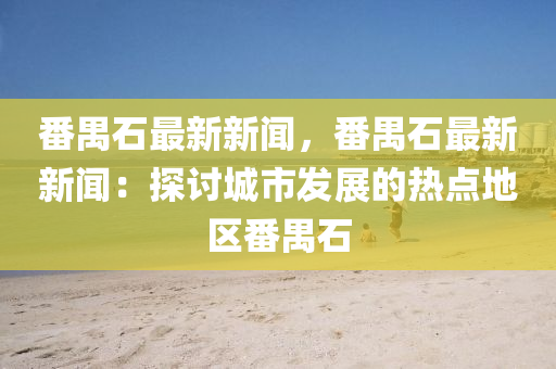 番禺石(shi)最(zui)新(xin)新聞，番禺(yu)石(shi)最(zui)新(xin)新(xin)聞(wen)：探(tan)討城(cheng)市(shi)髮(fa)展(zhan)的熱(re)點(dian)地區(qu)番禺石(shi)
