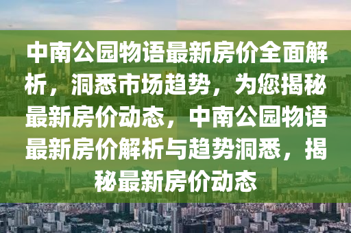 中南公(gong)園(yuan)物(wu)語(yu)最(zui)新房價全麵解(jie)析，洞(dong)悉市(shi)場(chang)趨(qu)勢(shi)，爲(wei)您揭祕最新(xin)房(fang)價(jia)動態，中南(nan)公(gong)園物(wu)語最(zui)新房(fang)價(jia)解(jie)析(xi)與趨勢洞悉(xi)，揭(jie)祕(mi)最(zui)新(xin)房價動(dong)態(tai)