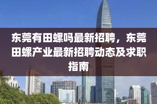 東莞(guan)有(you)田螺嗎(ma)最新(xin)招(zhao)聘(pin)，東莞(guan)田螺産業(ye)最(zui)新招聘(pin)動(dong)態(tai)及求職(zhi)指(zhi)南(nan)