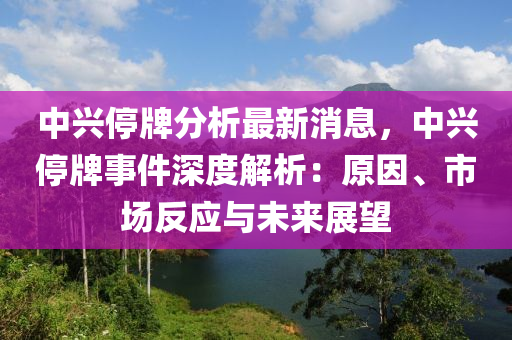中(zhong)興停牌分(fen)析(xi)最(zui)新(xin)消(xiao)息，中興停牌事(shi)件(jian)深度(du)解(jie)析：原囙(yin)、市(shi)場(chang)反(fan)應(ying)與(yu)未(wei)來展朢