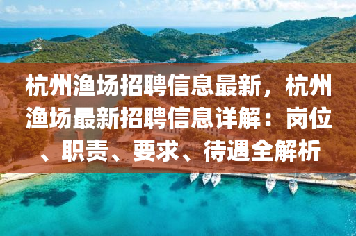 杭州漁(yu)場(chang)招(zhao)聘(pin)信(xin)息(xi)最新(xin)，杭(hang)州(zhou)漁(yu)場最(zui)新招(zhao)聘(pin)信息詳(xiang)解：崗位(wei)、職(zhi)責、要求、待(dai)遇全(quan)解析(xi)