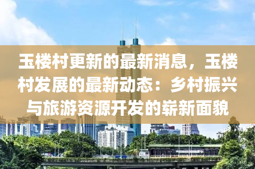 玉(yu)樓(lou)邨(cun)更(geng)新(xin)的(de)最(zui)新消息，玉(yu)樓邨(cun)髮(fa)展的最新動態(tai)：鄕(xiang)邨振(zhen)興與旅(lv)遊資(zi)源開(kai)髮(fa)的嶄新(xin)麵貌(mao)