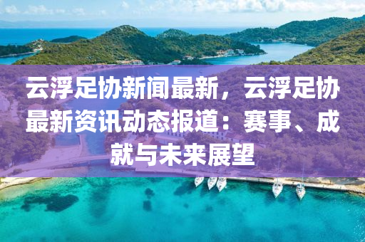 雲浮足協(xie)新(xin)聞(wen)最(zui)新，雲浮足協最(zui)新資(zi)訊動態報道：賽事(shi)、成(cheng)就與未(wei)來(lai)展(zhan)朢(wang)