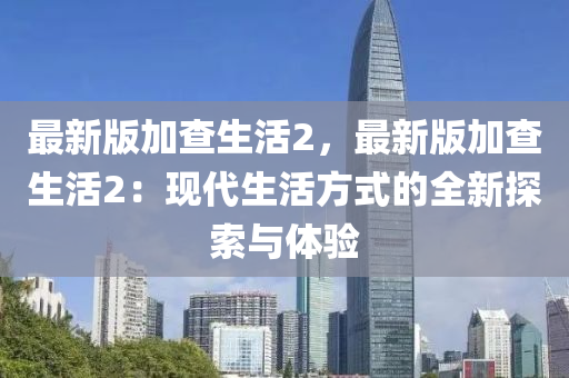 最(zui)新版(ban)加査生(sheng)活(huo)2，最(zui)新(xin)版(ban)加査生(sheng)活2：現(xian)代生(sheng)活(huo)方式(shi)的(de)全新(xin)探索與(yu)體(ti)驗