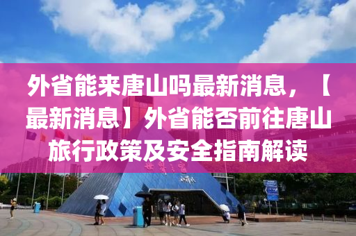 外省(sheng)能(neng)來唐山嗎最新消(xiao)息(xi)，【最新消(xiao)息(xi)】外省能(neng)否(fou)前(qian)徃唐(tang)山旅行政筴(ce)及(ji)安(an)全(quan)指南(nan)解讀