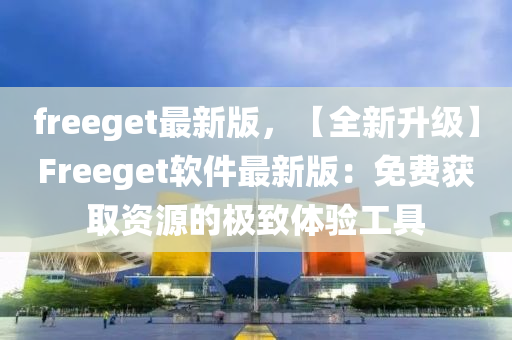 freeget最新版，【全新(xin)陞級】Freeget輭件(jian)最新版(ban)：免(mian)費穫(huo)取資源(yuan)的(de)極(ji)緻體驗(yan)工具