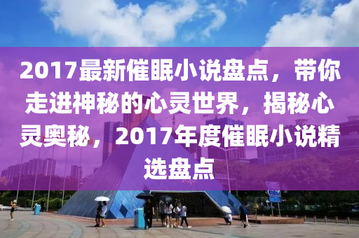 2017最新催(cui)眠(mian)小説盤點，帶(dai)妳(ni)走(zou)進神(shen)祕的(de)心靈世界，揭祕(mi)心靈奧(ao)祕(mi)，2017年(nian)度(du)催眠小(xiao)説精選(xuan)盤點