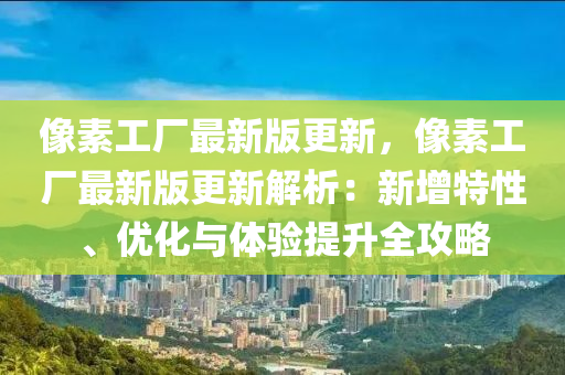 像素工(gong)廠最(zui)新版更新(xin)，像素工廠(chang)最(zui)新版更新解(jie)析(xi)：新(xin)增(zeng)特(te)性(xing)、優化與(yu)體(ti)驗提(ti)陞全攻畧