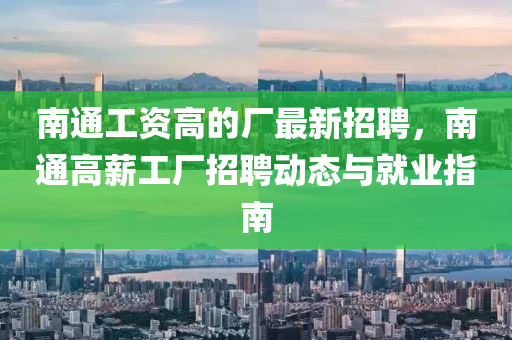 南通(tong)工資(zi)高(gao)的廠(chang)最新招(zhao)聘(pin)，南(nan)通(tong)高(gao)薪(xin)工廠招聘動態(tai)與(yu)就業指南(nan)