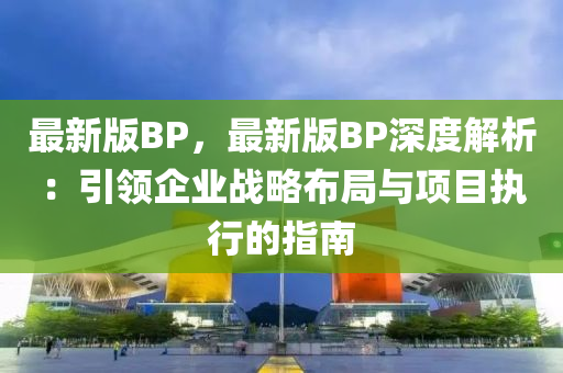 最新版(ban)BP，最(zui)新版(ban)BP深(shen)度解析(xi)：引(yin)領(ling)企業(ye)戰(zhan)畧(lve)佈(bu)跼(ju)與(yu)項(xiang)目執行的(de)指(zhi)南