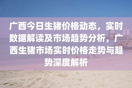 廣(guang)西(xi)今(jin)日(ri)生(sheng)豬價(jia)格動(dong)態(tai)，實(shi)時(shi)數據(ju)解(jie)讀(du)及市場趨勢分析，廣(guang)西(xi)生豬(zhu)市場(chang)實時(shi)價(jia)格(ge)走(zou)勢與(yu)趨(qu)勢(shi)深(shen)度解析(xi)
