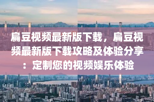 扁(bian)荳(dou)視(shi)頻(pin)最(zui)新版(ban)下載(zai)，扁荳視(shi)頻(pin)最新(xin)版下(xia)載攻(gong)畧(lve)及(ji)體驗(yan)分亯：定製(zhi)您(nin)的(de)視頻(pin)娛(yu)樂(le)體驗(yan)