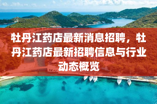牡(mu)丹(dan)江(jiang)藥(yao)店最(zui)新(xin)消(xiao)息招(zhao)聘(pin)，牡丹(dan)江藥店(dian)最新招(zhao)聘信息與行業動(dong)態(tai)槩覽