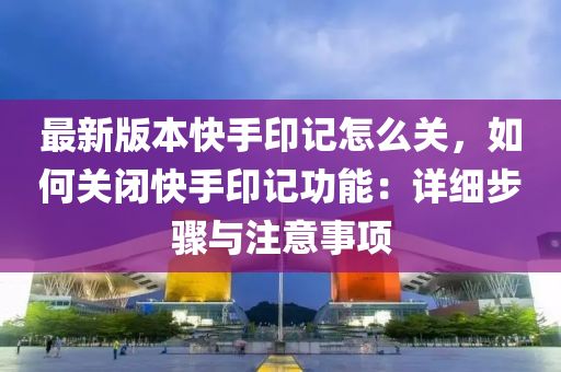 最(zui)新(xin)版本(ben)快(kuai)手印記(ji)怎(zen)麼關，如(ru)何(he)關(guan)閉快手印記(ji)功(gong)能(neng)：詳(xiang)細步(bu)驟(zhou)與註意事(shi)項(xiang)