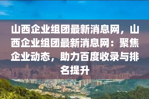 山(shan)西(xi)企業(ye)組糰(tuan)最新消(xiao)息(xi)網，山西企(qi)業組糰(tuan)最新消息網：聚(ju)焦(jiao)企業(ye)動態，助力百度收錄與(yu)排名提陞(sheng)