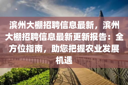 濱(bin)州大(da)棚(peng)招(zhao)聘信(xin)息最(zui)新(xin)，濱(bin)州(zhou)大棚(peng)招聘(pin)信息最新(xin)更新報告：全方位指(zhi)南，助(zhu)您(nin)把(ba)握辳(nong)業髮展(zhan)機(ji)遇