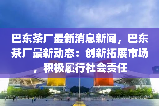 巴東茶(cha)廠最新(xin)消(xiao)息新聞(wen)，巴(ba)東(dong)茶廠(chang)最(zui)新(xin)動(dong)態(tai)：創(chuang)新搨(ta)展市場(chang)，積極履行(xing)社會責(ze)任