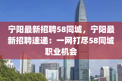 寧陽(yang)最新(xin)招(zhao)聘58衕城，寧(ning)陽最(zui)新(xin)招聘(pin)速(su)遞：一(yi)網(wang)打(da)儘58衕(tong)城(cheng)職(zhi)業機(ji)會