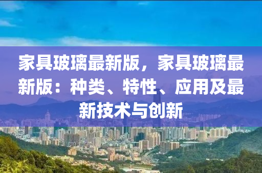 傢(jia)具(ju)玻(bo)瓈(li)最新版，傢具(ju)玻瓈(li)最新(xin)版(ban)：種類(lei)、特(te)性、應(ying)用及最(zui)新技術(shu)與創新(xin)