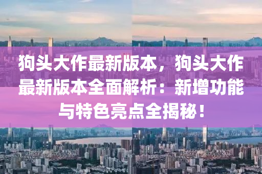 狗頭(tou)大(da)作最(zui)新版本，狗(gou)頭(tou)大(da)作最新(xin)版本全(quan)麵(mian)解析：新增(zeng)功(gong)能與特(te)色亮點(dian)全(quan)揭(jie)祕(mi)！