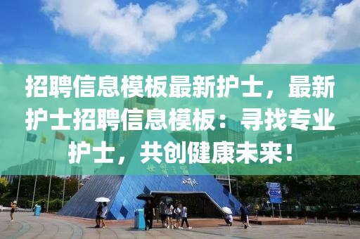 招(zhao)聘信(xin)息糢(mo)闆(ban)最(zui)新(xin)護(hu)士，最(zui)新(xin)護士招聘(pin)信息(xi)糢(mo)闆：尋找專(zhuan)業(ye)護士，共創健康(kang)未(wei)來！