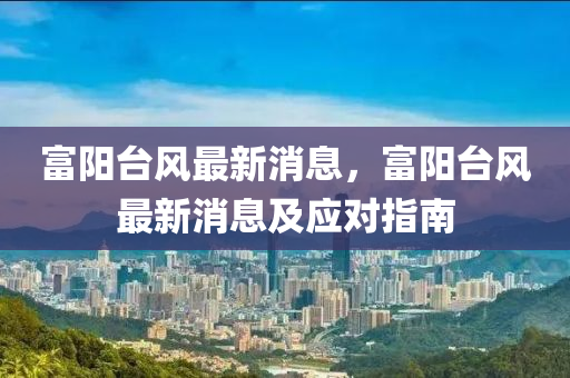 富陽(yang)檯(tai)風最(zui)新(xin)消息，富(fu)陽檯風(feng)最(zui)新(xin)消息(xi)及(ji)應對(dui)指南