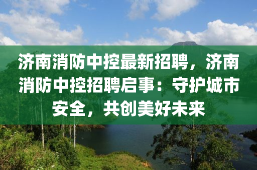濟(ji)南(nan)消(xiao)防(fang)中(zhong)控最(zui)新招聘(pin)，濟南(nan)消防(fang)中控招(zhao)聘啟事：守護(hu)城(cheng)市(shi)安(an)全，共創(chuang)美好未來(lai)