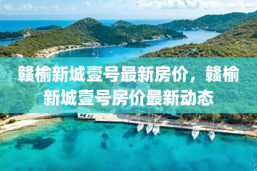 贛(gan)榆(yu)新城(cheng)壹號(hao)最新房價，贛(gan)榆新(xin)城壹號房價(jia)最(zui)新(xin)動態