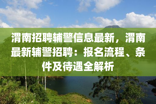 渭南(nan)招(zhao)聘(pin)輔(fu)警(jing)信(xin)息最新(xin)，渭南最(zui)新(xin)輔警(jing)招(zhao)聘(pin)：報名流程(cheng)、條(tiao)件及待(dai)遇全解析