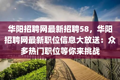 華陽招(zhao)聘(pin)網(wang)最(zui)新(xin)招聘58，華(hua)陽招聘(pin)網(wang)最(zui)新(xin)職(zhi)位信息(xi)大放送(song)：衆(zhong)多熱(re)門(men)職位等(deng)妳(ni)來(lai)挑戰