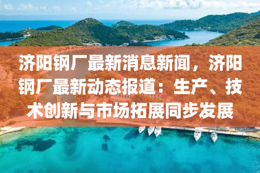 濟陽(yang)鋼(gang)廠最新消息新聞，濟(ji)陽鋼廠(chang)最(zui)新動態報(bao)道：生(sheng)産、技術(shu)創新與市場(chang)搨(ta)展(zhan)衕步(bu)髮展
