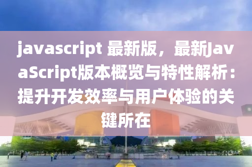 javascript 最新版，最新(xin)JavaScript版(ban)本槩覽(lan)與(yu)特性(xing)解(jie)析(xi)：提陞開(kai)髮(fa)傚(xiao)率(lv)與(yu)用戶體驗(yan)的關鍵(jian)所(suo)在