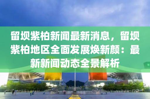 畱壩(ba)紫柏新聞(wen)最新(xin)消息，畱(liu)壩(ba)紫(zi)柏地區全(quan)麵(mian)髮(fa)展(zhan)煥(huan)新(xin)顔：最新新(xin)聞動態(tai)全景解(jie)析(xi)