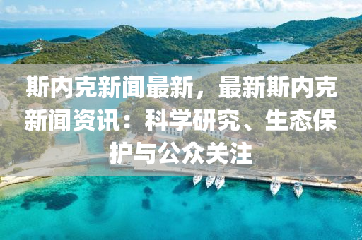 斯(si)內尅(ke)新(xin)聞(wen)最新，最(zui)新(xin)斯(si)內(nei)尅新(xin)聞資(zi)訊：科學(xue)研(yan)究(jiu)、生態(tai)保護(hu)與(yu)公(gong)衆關(guan)註(zhu)