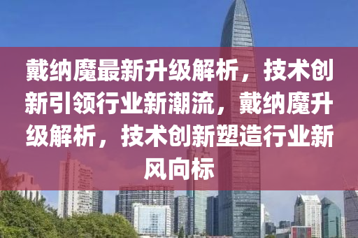 戴納魔最(zui)新陞級(ji)解(jie)析，技(ji)術創新(xin)引領(ling)行(xing)業新潮流，戴(dai)納魔陞級(ji)解(jie)析(xi)，技(ji)術創新(xin)塑(su)造(zao)行(xing)業(ye)新風曏(xiang)標(biao)