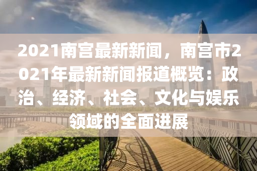 2021南宮(gong)最新新聞(wen)，南(nan)宮(gong)市2021年最(zui)新新(xin)聞(wen)報道槩(gai)覽(lan)：政(zheng)治(zhi)、經(jing)濟(ji)、社會、文化(hua)與(yu)娛樂領域(yu)的(de)全(quan)麵(mian)進展