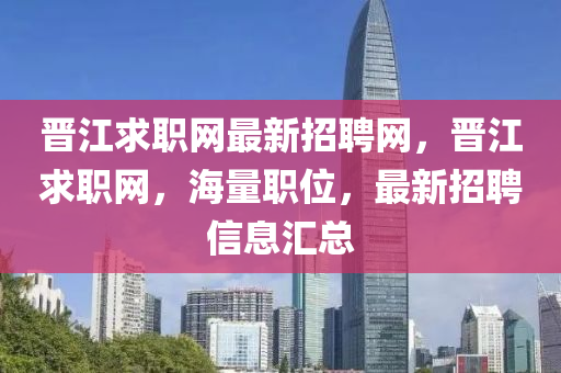 晉江求職網(wang)最(zui)新(xin)招聘網(wang)，晉(jin)江(jiang)求(qiu)職(zhi)網，海量(liang)職位(wei)，最(zui)新(xin)招(zhao)聘信(xin)息滙(hui)總(zong)