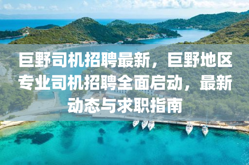 巨(ju)壄司(si)機(ji)招聘最新(xin)，巨壄(ye)地(di)區專業司(si)機招(zhao)聘(pin)全(quan)麵啟動(dong)，最新(xin)動態與(yu)求職指南(nan)
